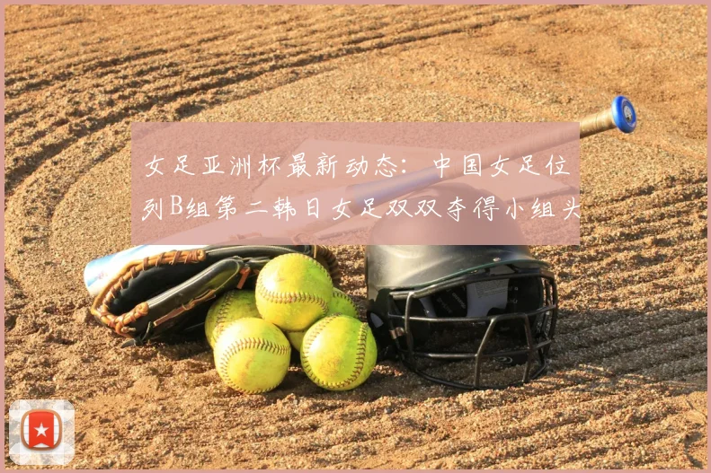 女足亚洲杯最新动态：中国女足位列B组第二韩日女足双双夺得小组头名