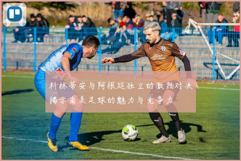 科林蒂安与阿根廷独立的激烈对决揭示南美足球的魅力与竞争力