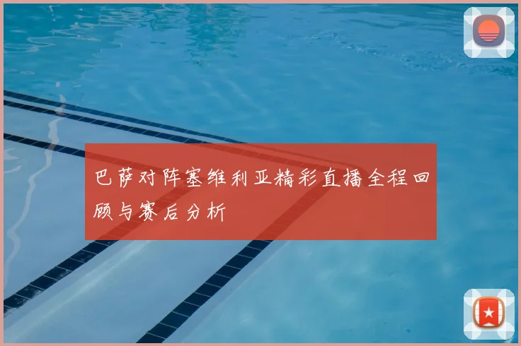 巴萨对阵塞维利亚精彩直播全程回顾与赛后分析
