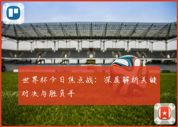 世界杯今日焦点战:深度解析关键对决与胜负手