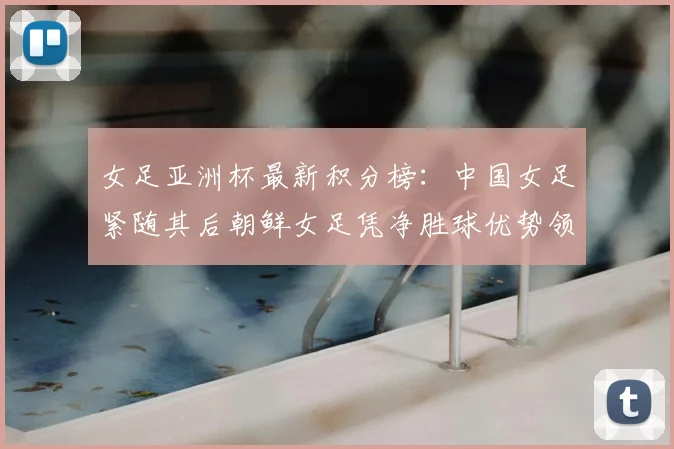 女足亚洲杯最新积分榜：中国女足紧随其后朝鲜女足凭净胜球优势领跑