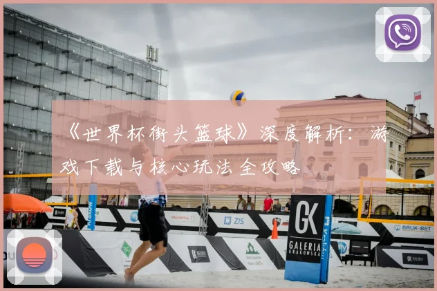 《世界杯街头篮球》深度解析:游戏下载与核心玩法全攻略