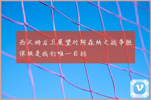 西汉姆后卫展望对阿森纳之战争胜保级是我们唯一目标