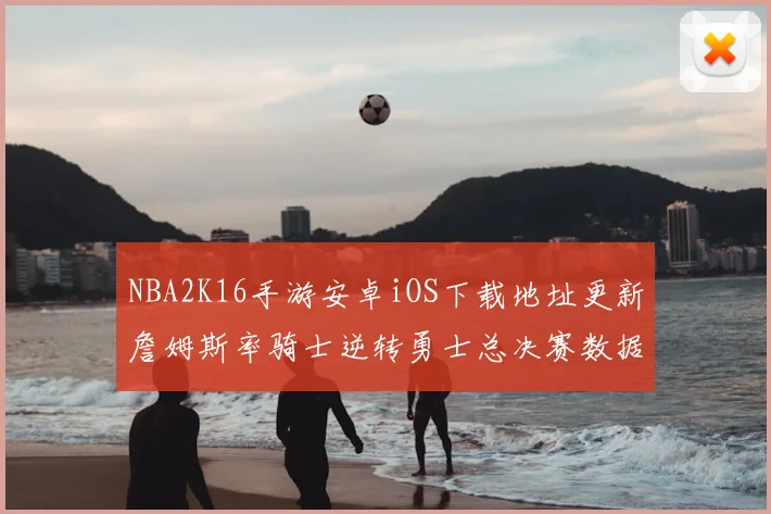 NBA2K16手游安卓iOS下载地址更新詹姆斯率骑士逆转勇士总决赛数据