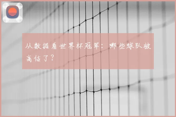从数据看世界杯冠军:哪些球队被高估了?