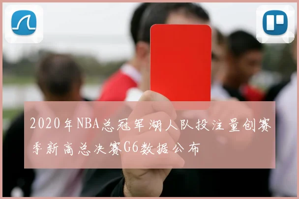 2020年NBA总冠军湖人队投注量创赛季新高总决赛G6数据公布