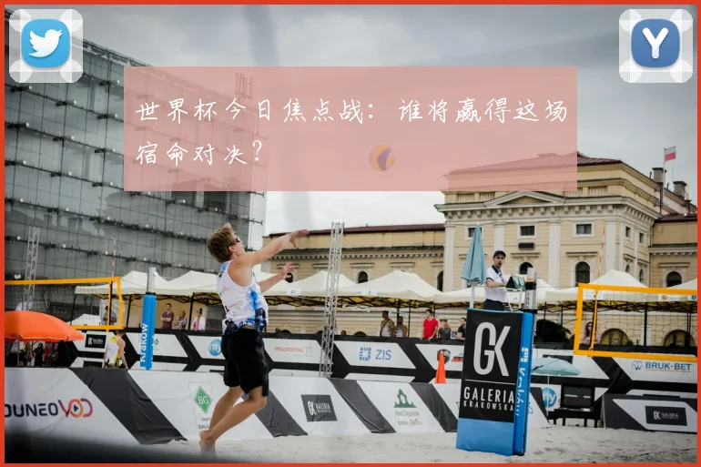世界杯今日焦点战:谁将赢得这场宿命对决?