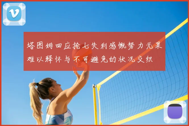 塔图姆回应抢七失利感慨努力无果难以释怀与不可避免的状况交织
