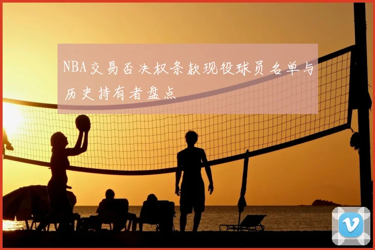 NBA交易否决权条款现役球员名单与历史持有者盘点