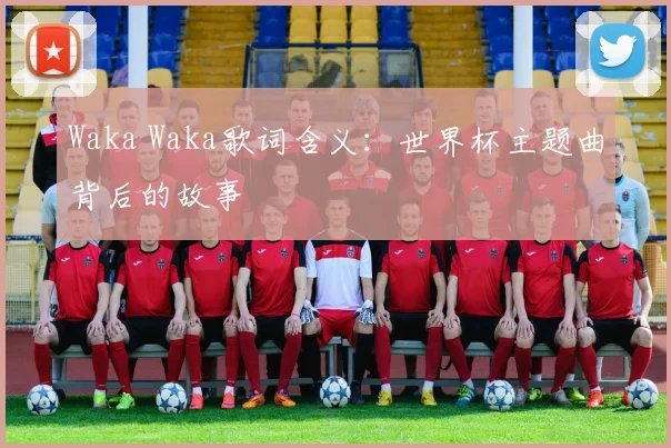 Waka Waka歌词含义:世界杯主题曲背后的故事