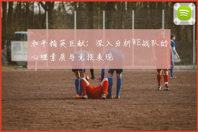 和平精英巨献：深入分析WE战队的心理素质与竞技表现