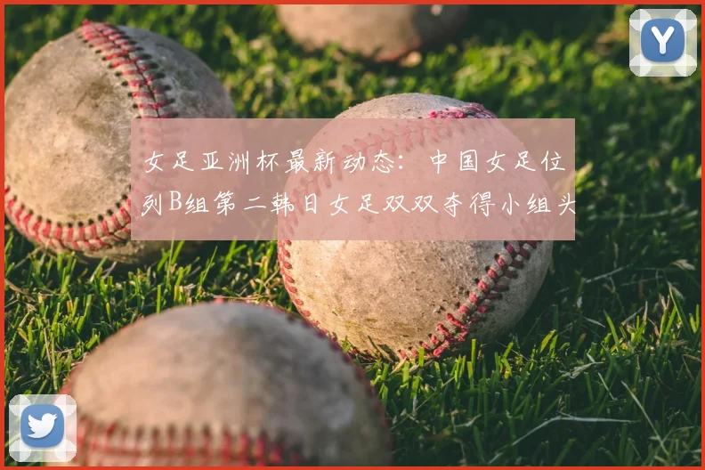 女足亚洲杯最新动态:中国女足位列B组第二韩日女足双双夺得小组头名
