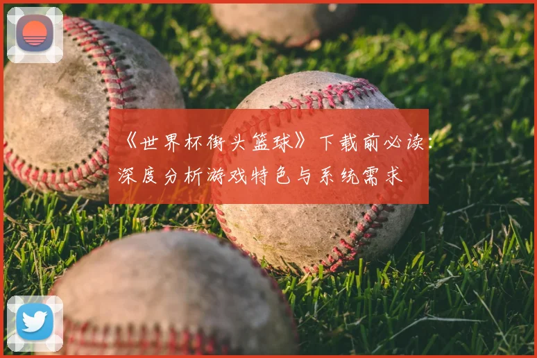 《世界杯街头篮球》下载前必读:深度分析游戏特色与系统需求