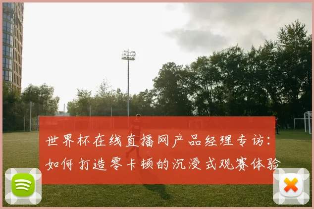 世界杯在线直播网产品经理专访:如何打造零卡顿的沉浸式观赛体验