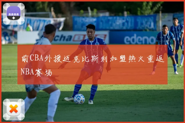 前CBA外援迈克比斯利加盟热火重返NBA赛场