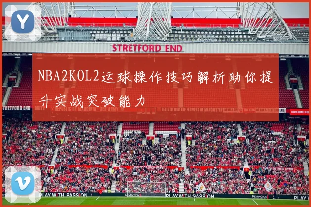 NBA2KOL2运球操作技巧解析助你提升实战突破能力