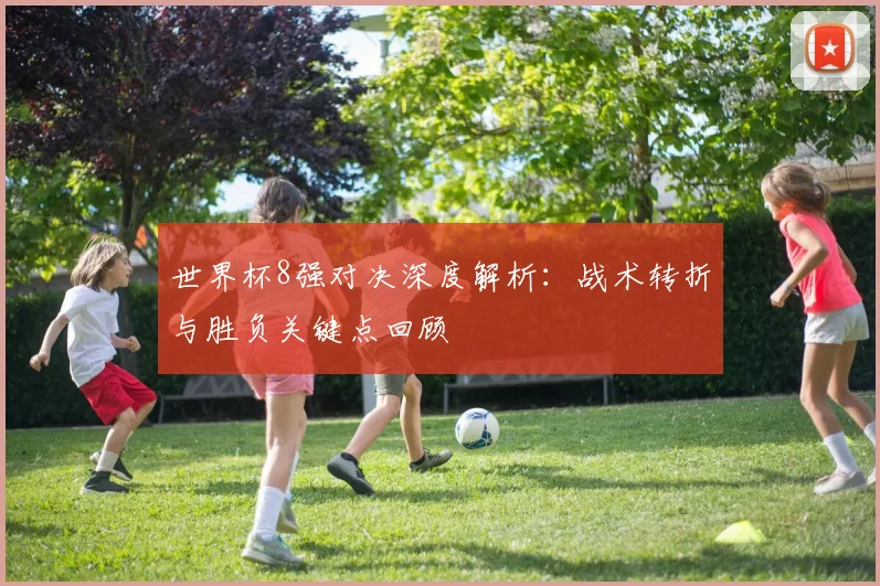 世界杯8强对决深度解析:战术转折与胜负关键点回顾
