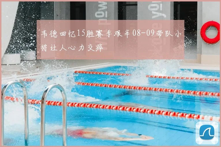 韦德回忆15胜赛季艰辛08-09带队小将让人心力交瘁