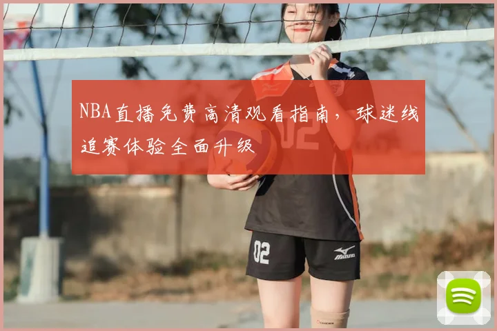 NBA直播免费高清观看指南，球迷线追赛体验全面升级