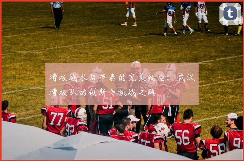 滑板战术与节奏的完美结合：武汉滑板队的创新与挑战之路