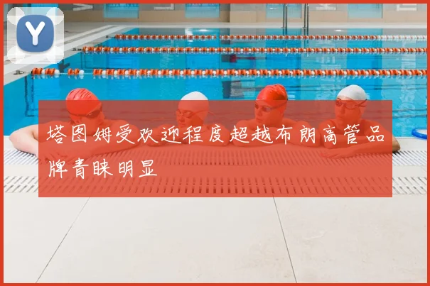 塔图姆受欢迎程度超越布朗高管品牌青睐明显
