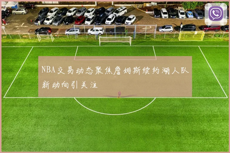 NBA交易动态聚焦詹姆斯续约湖人队新动向引关注