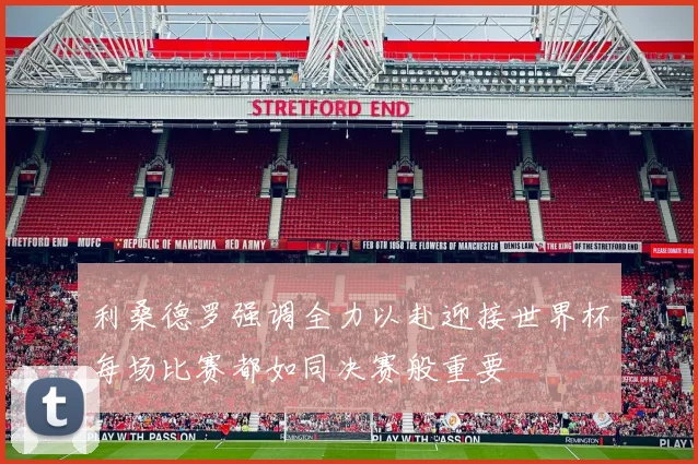 利桑德罗强调全力以赴迎接世界杯每场比赛都如同决赛般重要