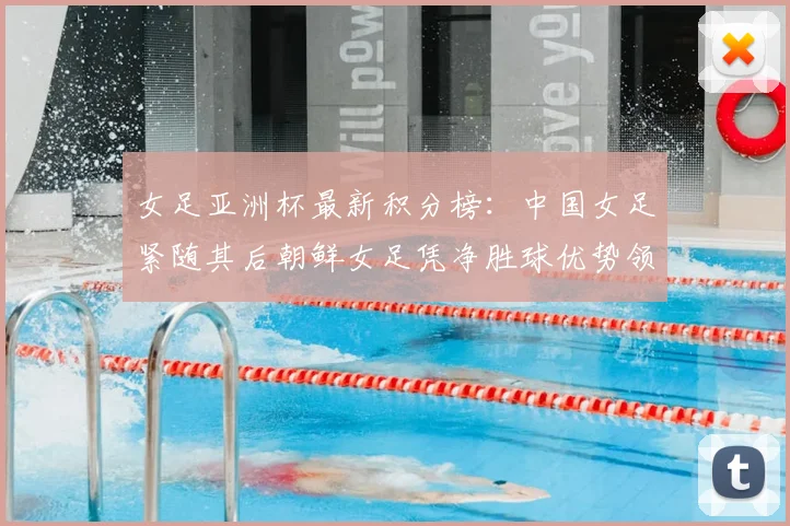 女足亚洲杯最新积分榜:中国女足紧随其后朝鲜女足凭净胜球优势领跑