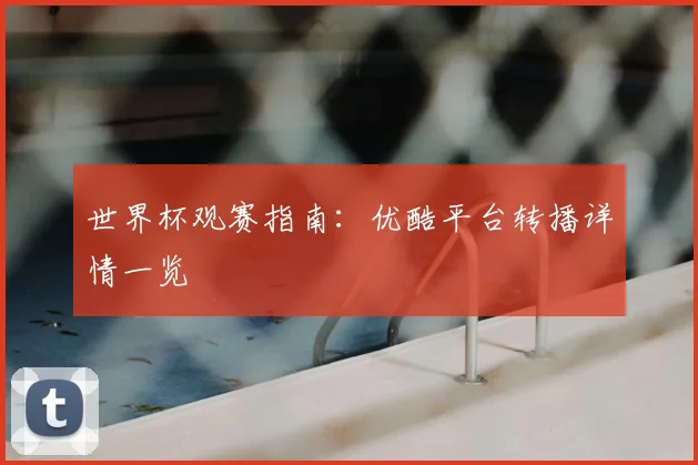 世界杯观赛指南:优酷平台转播详情一览