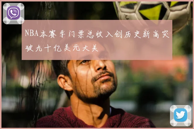 NBA本赛季门票总收入创历史新高突破九十亿美元大关