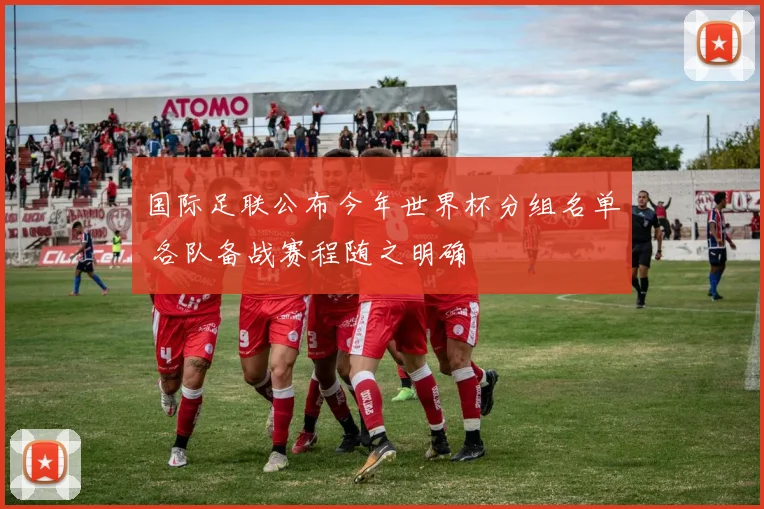 国际足联公布今年世界杯分组名单 各队备战赛程随之明确