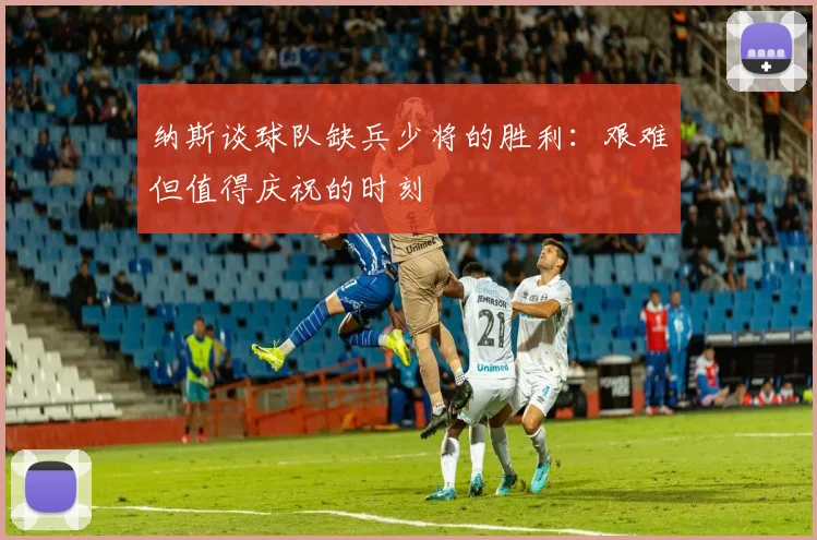 纳斯谈球队缺兵少将的胜利:艰难但值得庆祝的时刻