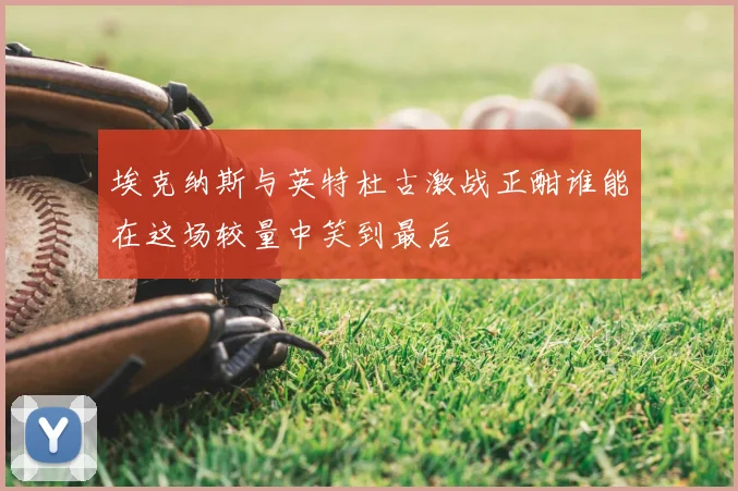埃克纳斯与英特杜古激战正酣谁能在这场较量中笑到最后