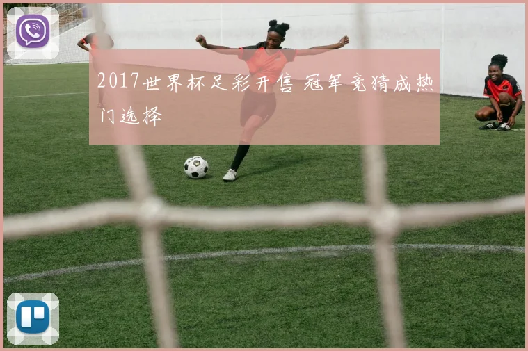 2017世界杯足彩开售 冠军竞猜成热门选择