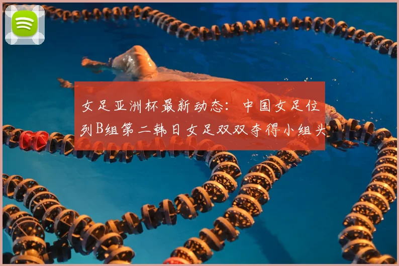 女足亚洲杯最新动态：中国女足位列B组第二韩日女足双双夺得小组头名