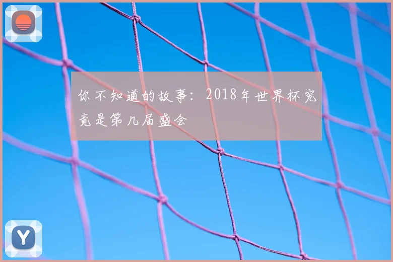 你不知道的故事：2018年世界杯究竟是第几届盛会
