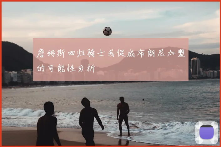 詹姆斯回归骑士或促成布朗尼加盟的可能性分析