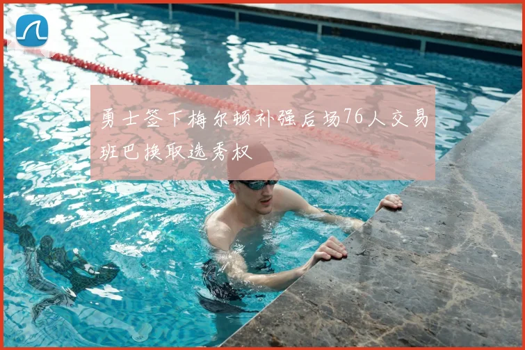 勇士签下梅尔顿补强后场76人交易班巴换取选秀权