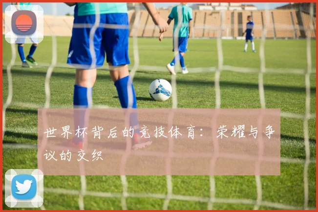 世界杯背后的竞技体育:荣耀与争议的交织