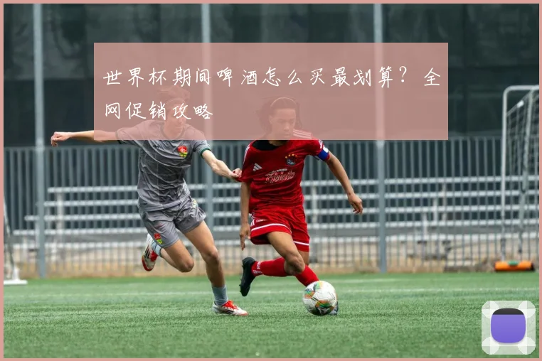 世界杯期间啤酒怎么买最划算？全网促销攻略
