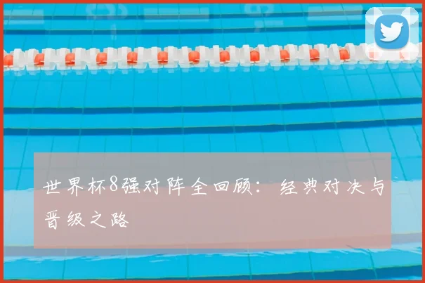 世界杯8强对阵全回顾:经典对决与晋级之路
