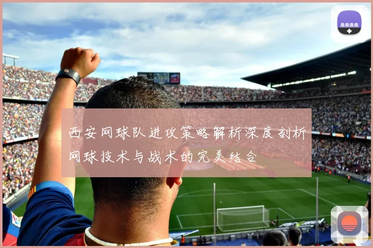 西安网球队进攻策略解析深度剖析网球技术与战术的完美结合