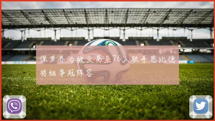 保罗乔治被交易至76人联手恩比德将组争冠阵容