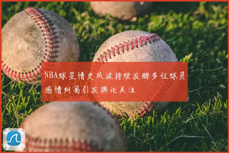 NBA球星情史风波持续发酵多位球员感情纠葛引发舆论关注