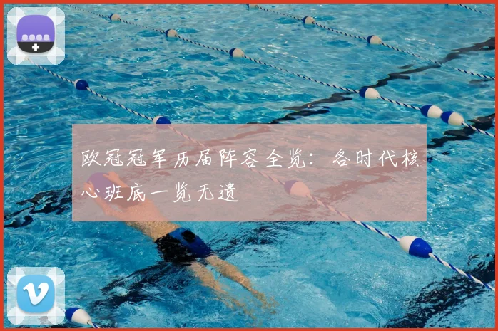 欧冠冠军历届阵容全览：各时代核心班底一览无遗