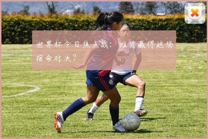 世界杯今日焦点战：谁将赢得这场宿命对决？