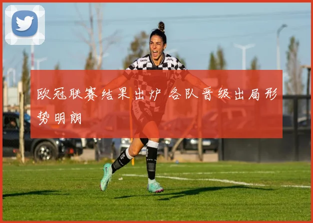 欧冠联赛结果出炉 各队晋级出局形势明朗