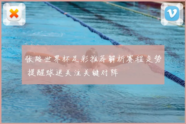张路世界杯足彩推荐解析赛程走势 提醒球迷关注关键对阵