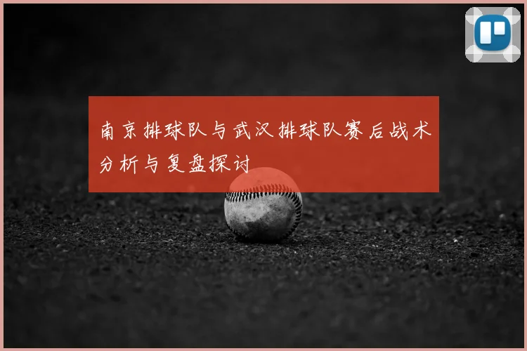 南京排球队与武汉排球队赛后战术分析与复盘探讨