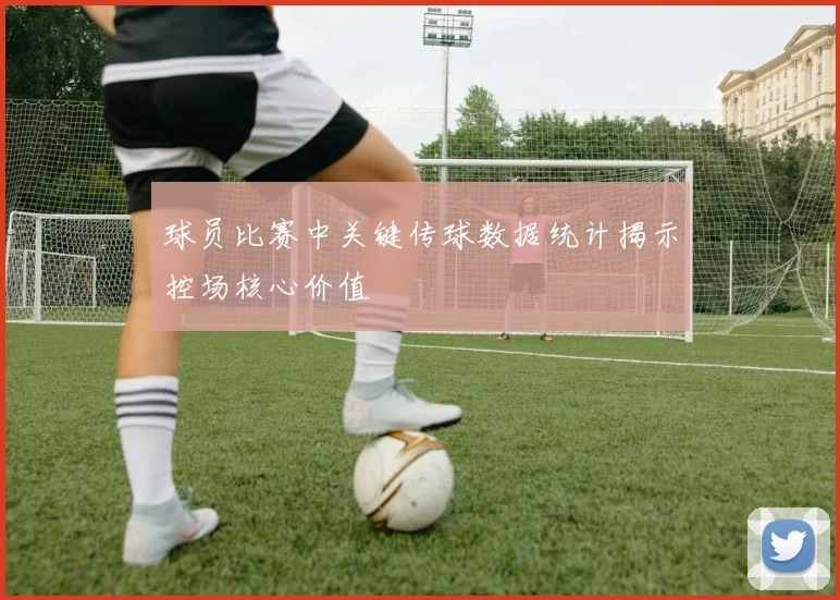 球员比赛中关键传球数据统计揭示控场核心价值